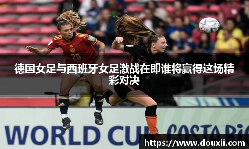 熊猫体育德国女足与西班牙女足激战在即谁将赢得这场精彩对决